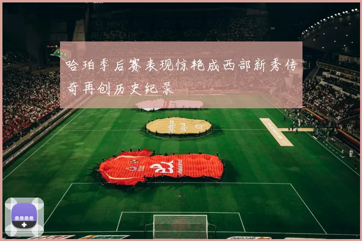 哈珀季后赛表现惊艳成西部新秀传奇再创历史纪录