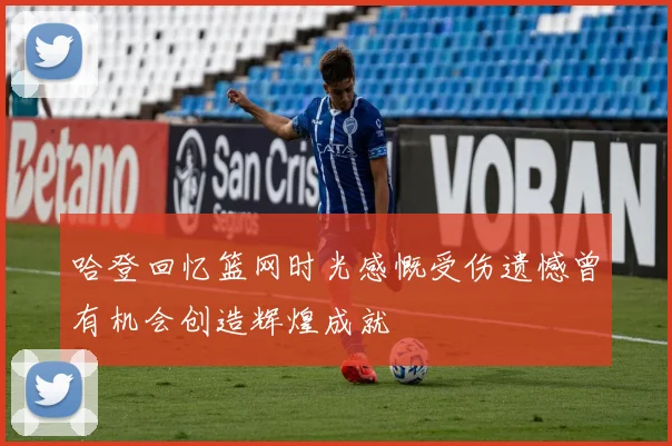 哈登回忆篮网时光感慨受伤遗憾曾有机会创造辉煌成就