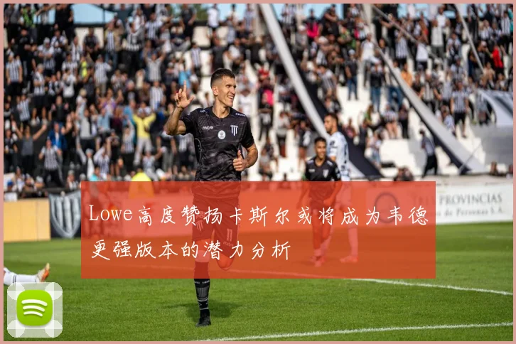 Lowe高度赞扬卡斯尔或将成为韦德更强版本的潜力分析