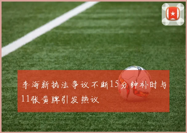 李海新执法争议不断15分钟补时与11张黄牌引发热议