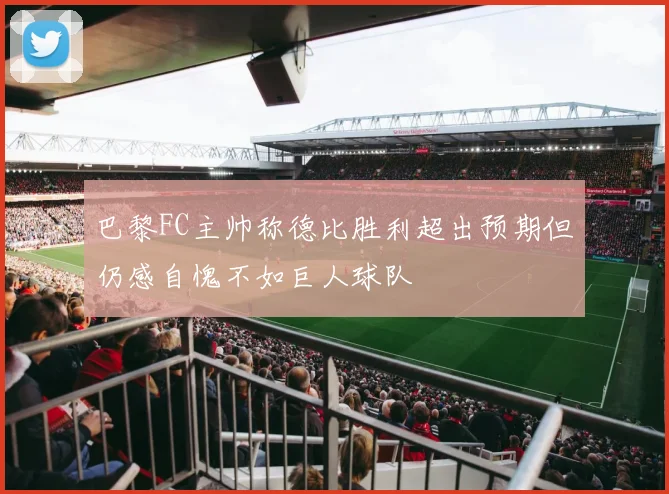 巴黎FC主帅称德比胜利超出预期但仍感自愧不如巨人球队