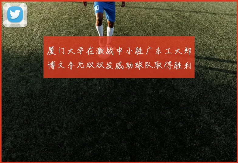 厦门大学在激战中小胜广东工大郑博文李元双双发威助球队取得胜利