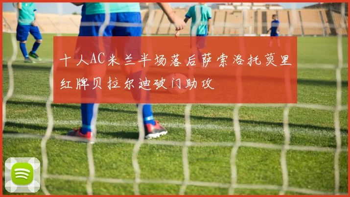十人AC米兰半场落后萨索洛托莫里红牌贝拉尔迪破门助攻