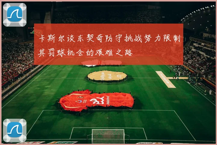 卡斯尔谈东契奇防守挑战努力限制其罚球机会的艰难之路