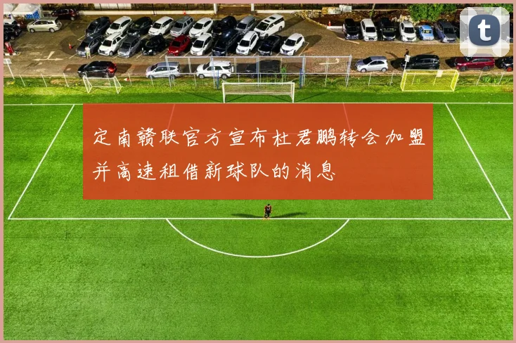 定南赣联官方宣布杜君鹏转会加盟并高速租借新球队的消息