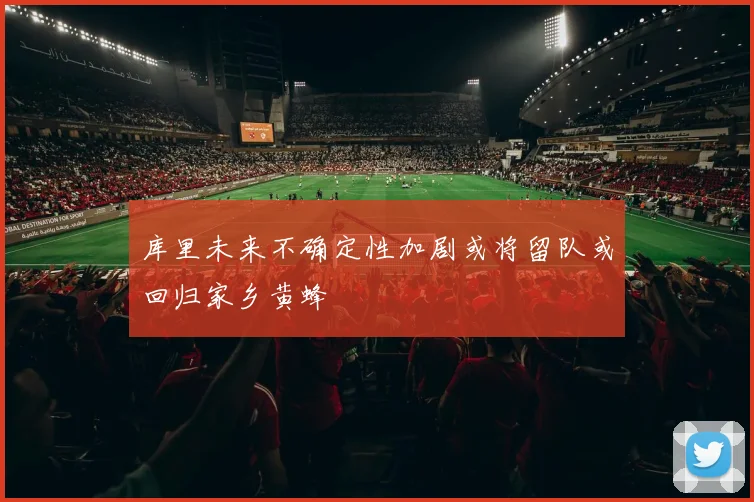 库里未来不确定性加剧或将留队或回归家乡黄蜂