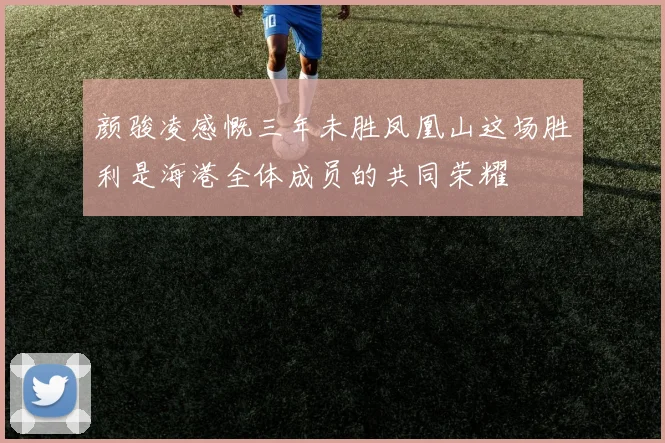 颜骏凌感慨三年未胜凤凰山这场胜利是海港全体成员的共同荣耀