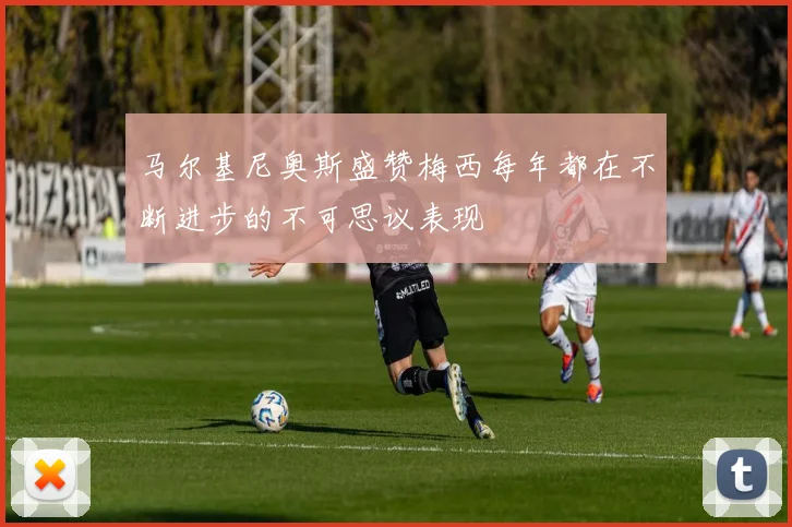 马尔基尼奥斯盛赞梅西每年都在不断进步的不可思议表现