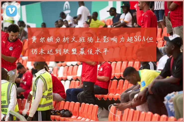 费尔顿分析文班场上影响力超SGA但仍未达到联盟最佳水平