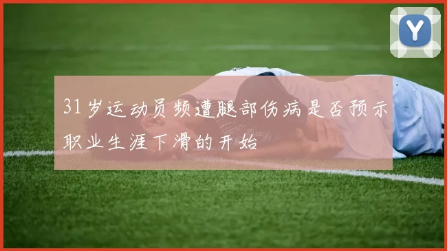 31岁运动员频遭腿部伤病是否预示职业生涯下滑的开始