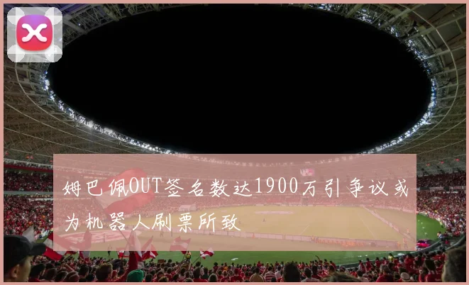 姆巴佩OUT签名数达1900万引争议或为机器人刷票所致