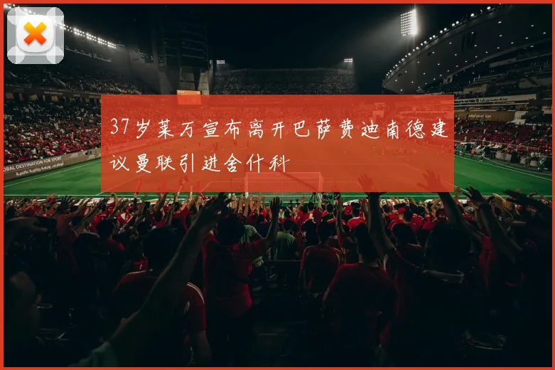 37岁莱万宣布离开巴萨费迪南德建议曼联引进舍什科