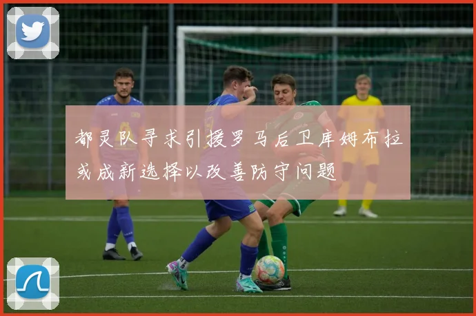都灵队寻求引援罗马后卫库姆布拉或成新选择以改善防守问题